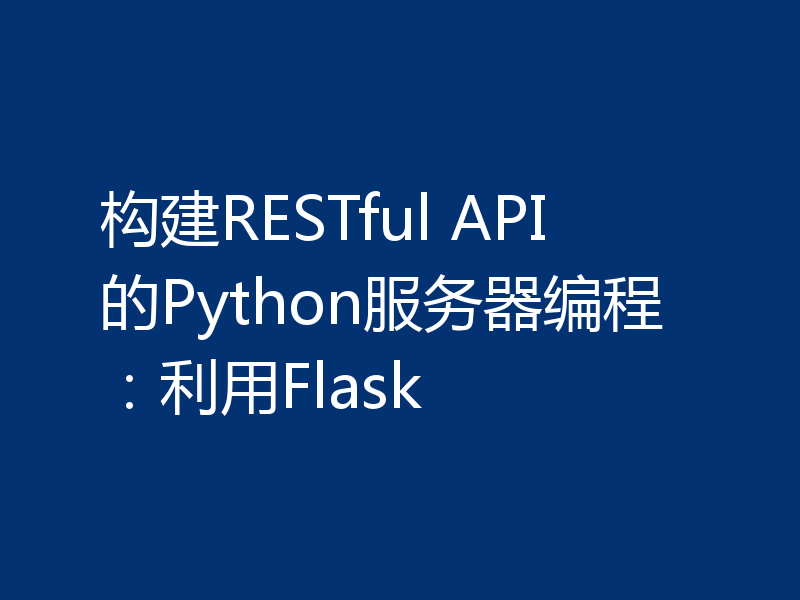 构建RESTful API的Python服务器编程：利用Flask