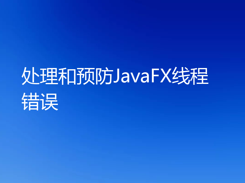 处理和预防JavaFX线程错误