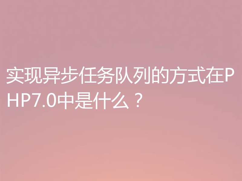 实现异步任务队列的方式在PHP7.0中是什么？