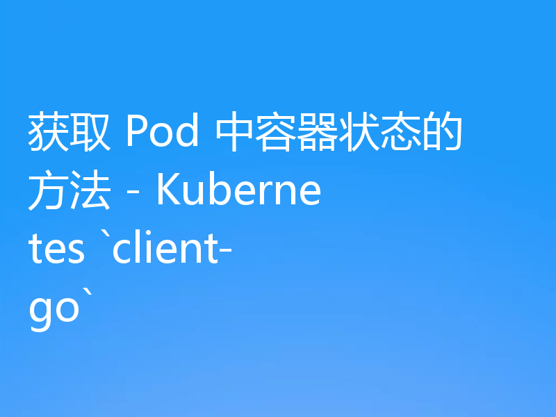 获取 Pod 中容器状态的方法 - Kubernetes `client-go`