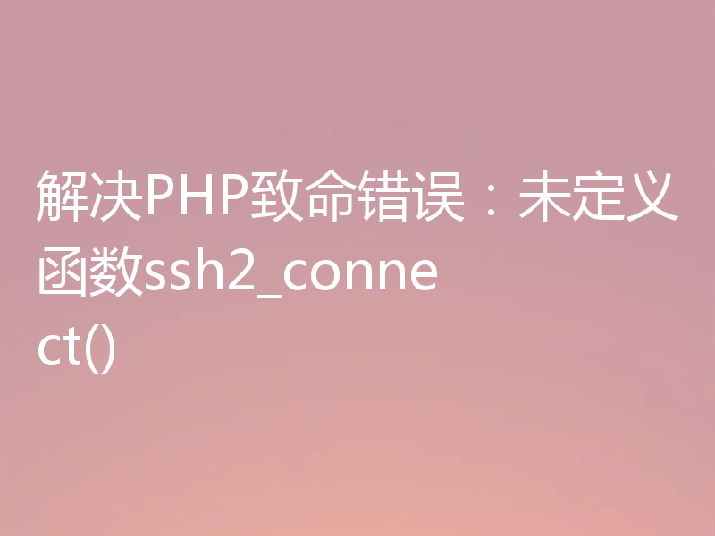 解决PHP致命错误：未定义函数ssh2_connect()