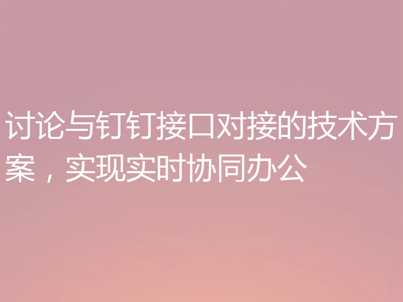 讨论与钉钉接口对接的技术方案，实现实时协同办公