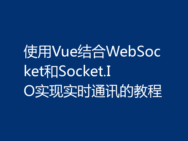 使用Vue结合WebSocket和Socket.IO实现实时通讯的教程