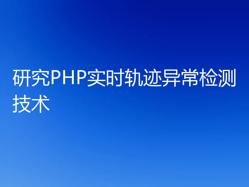 研究PHP实时轨迹异常检测技术