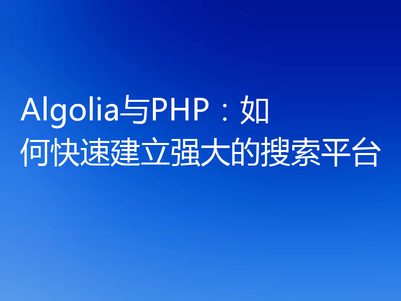 Algolia与PHP：如何快速建立强大的搜索平台