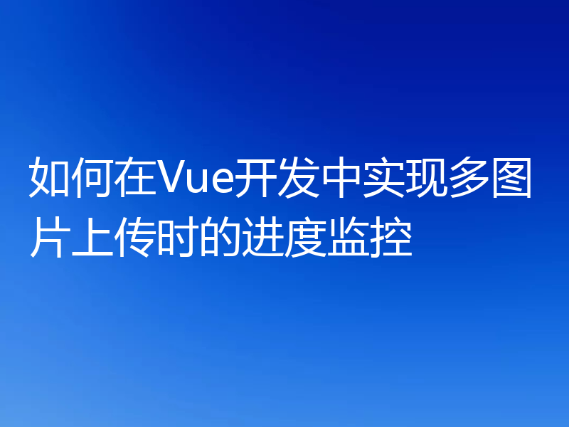 如何在Vue开发中实现多图片上传时的进度监控