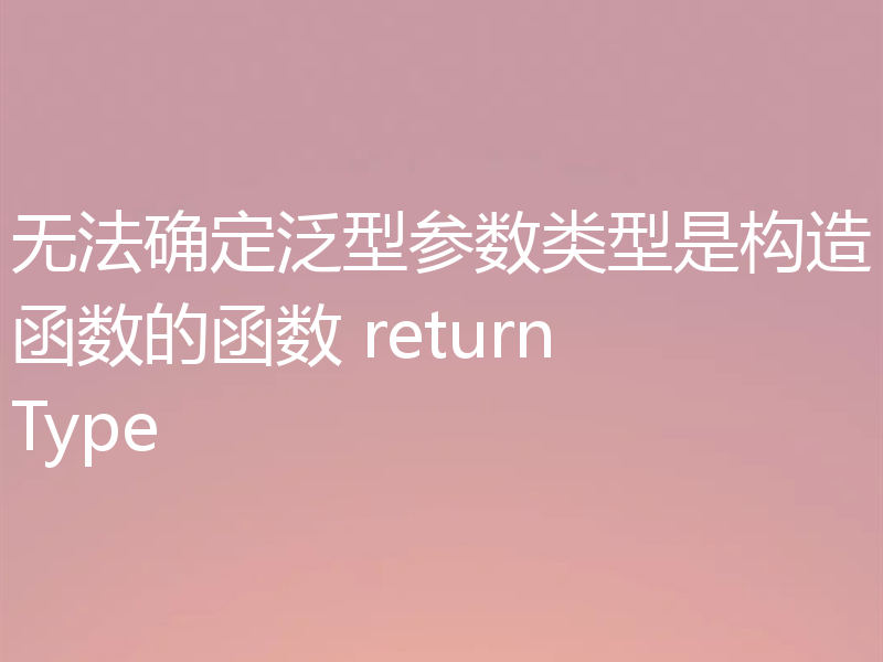 无法确定泛型参数类型是构造函数的函数 returnType