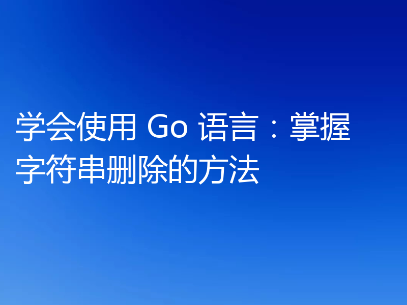 学会使用 Go 语言：掌握字符串删除的方法
