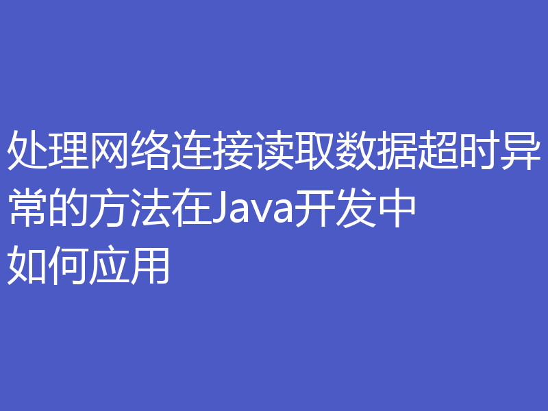 处理网络连接读取数据超时异常的方法在Java开发中如何应用