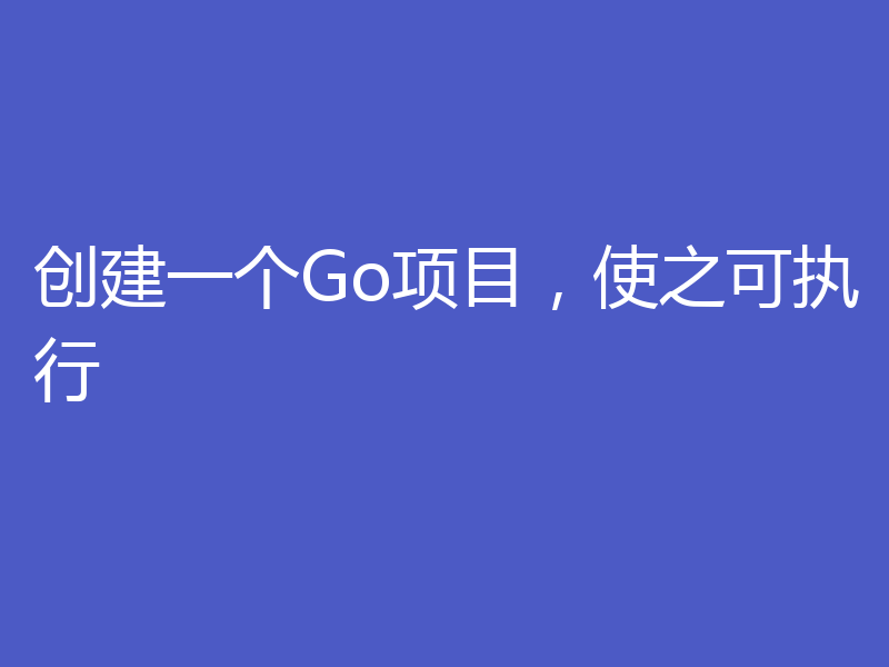 创建一个Go项目，使之可执行