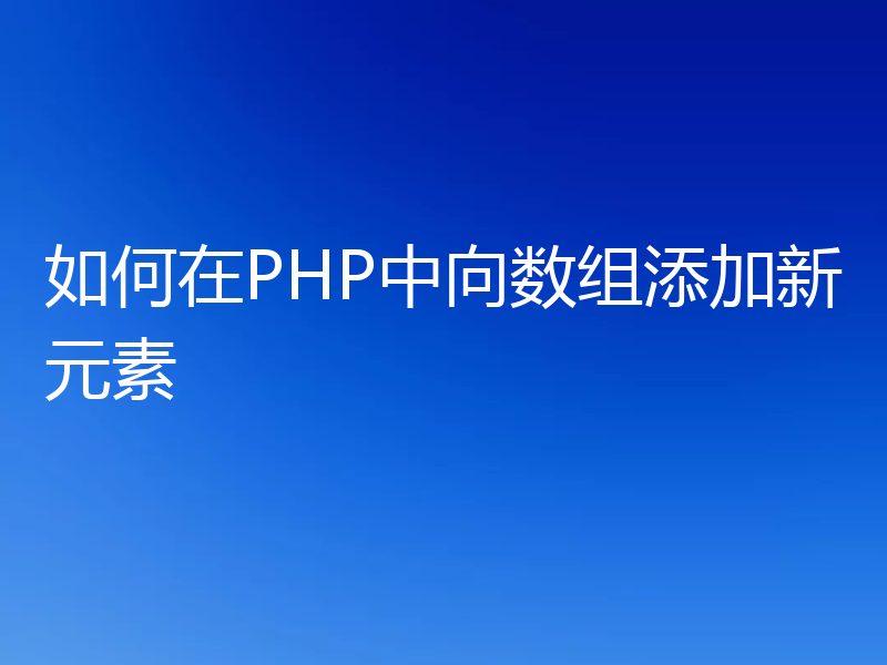 如何在PHP中向数组添加新元素