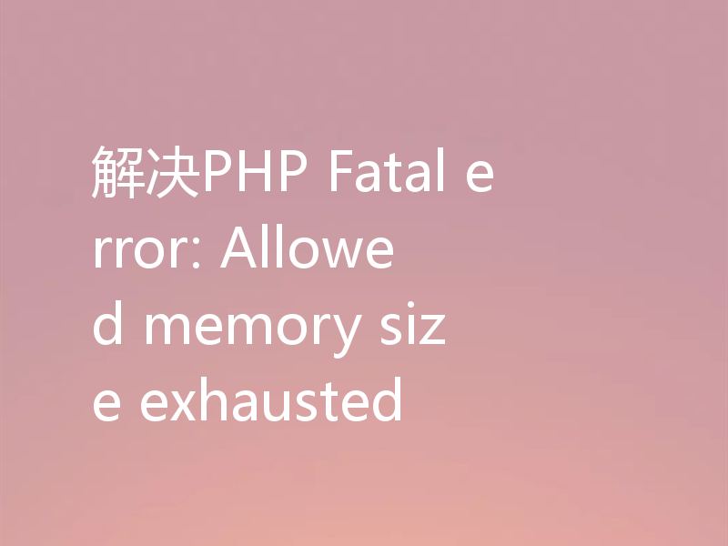 解决PHP Fatal error: Allowed memory size exhausted