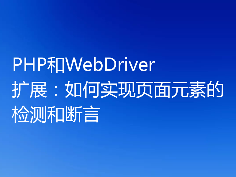 PHP和WebDriver扩展：如何实现页面元素的检测和断言