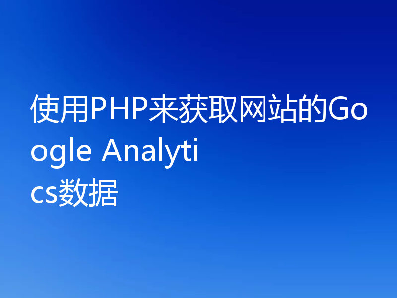 使用PHP来获取网站的Google Analytics数据
