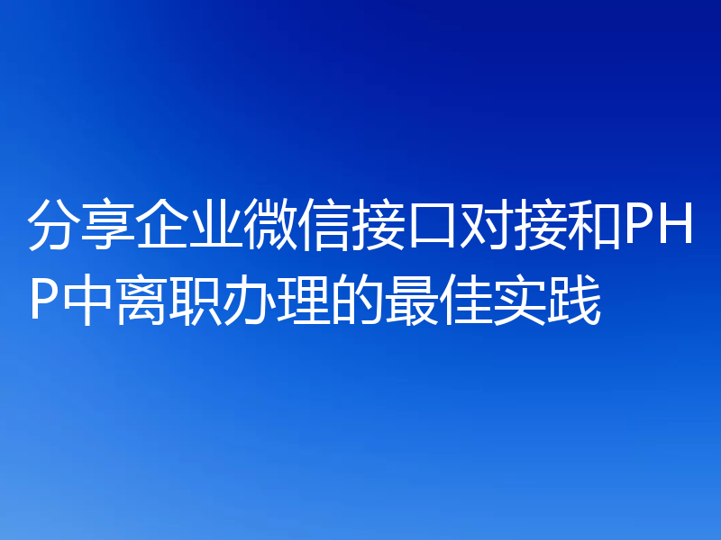 分享企业微信接口对接和PHP中离职办理的最佳实践