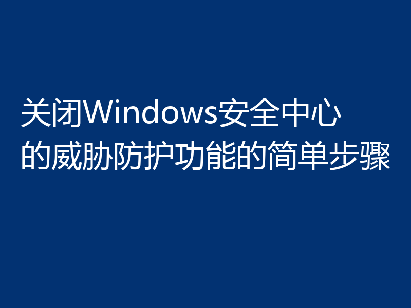 关闭Windows安全中心的威胁防护功能的简单步骤