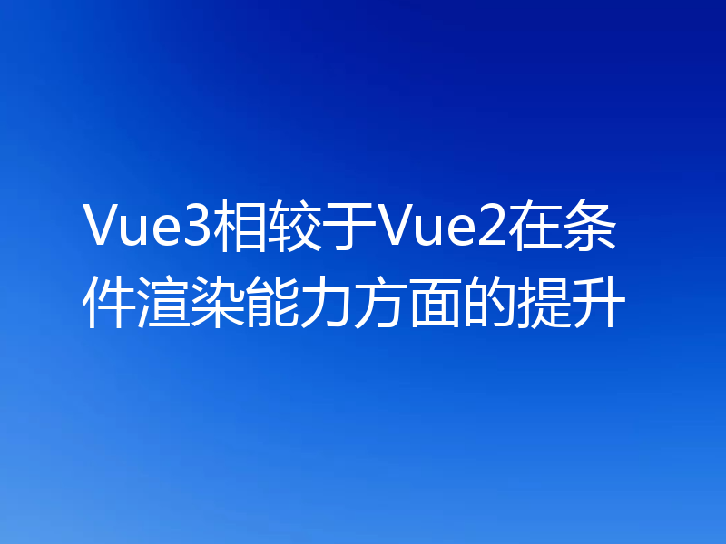 Vue3相较于Vue2在条件渲染能力方面的提升