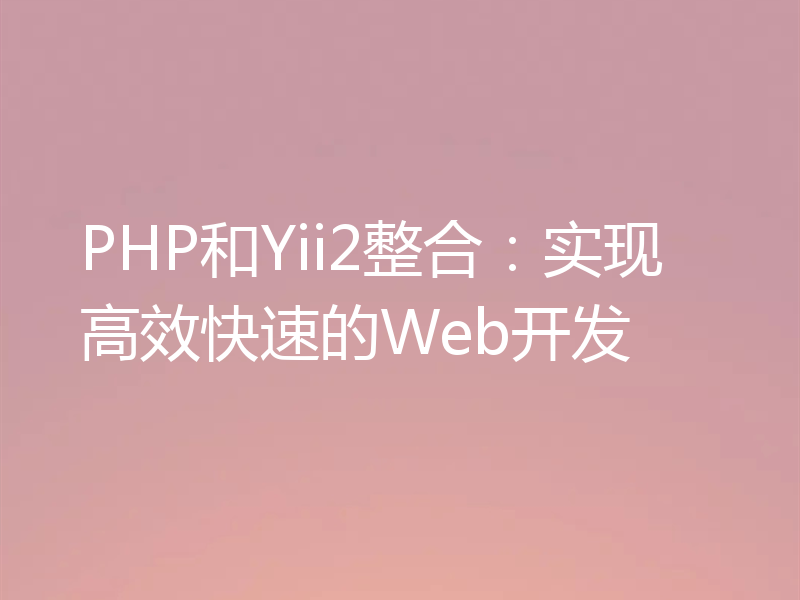 PHP和Yii2整合：实现高效快速的Web开发