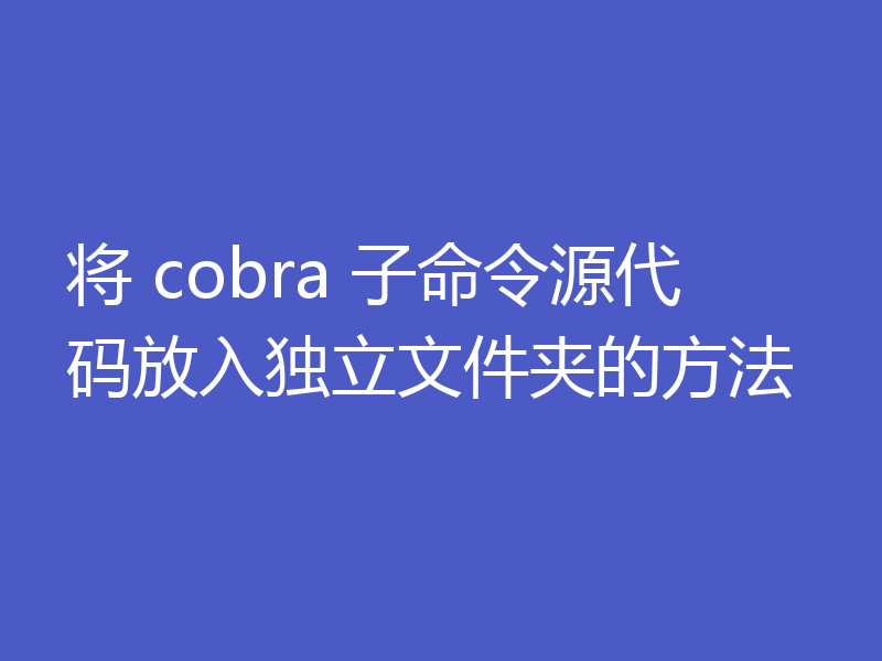 将 cobra 子命令源代码放入独立文件夹的方法