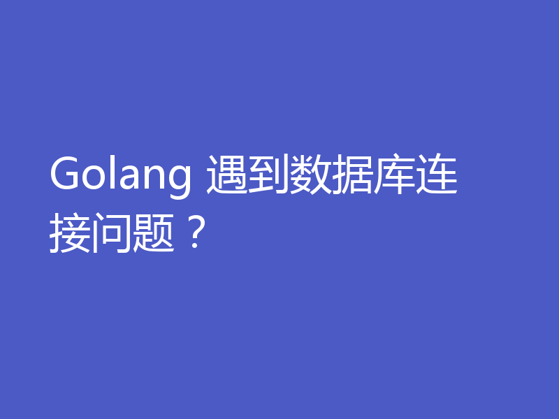 Golang 遇到数据库连接问题？