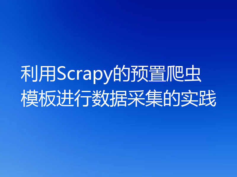 利用Scrapy的预置爬虫模板进行数据采集的实践