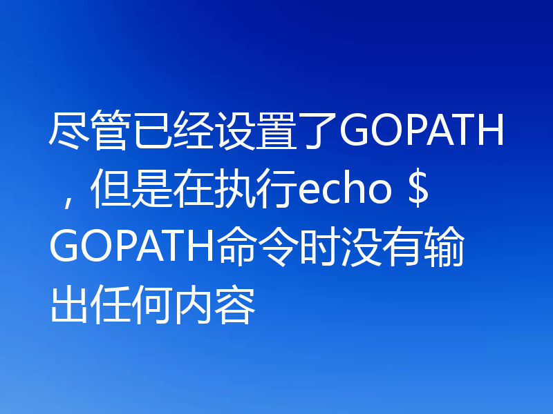 尽管已经设置了GOPATH，但是在执行echo $GOPATH命令时没有输出任何内容