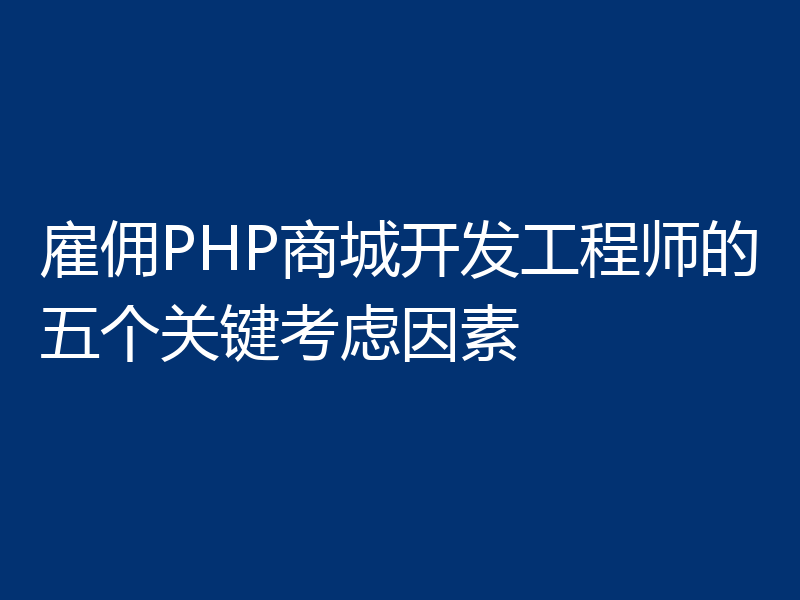 雇佣PHP商城开发工程师的五个关键考虑因素