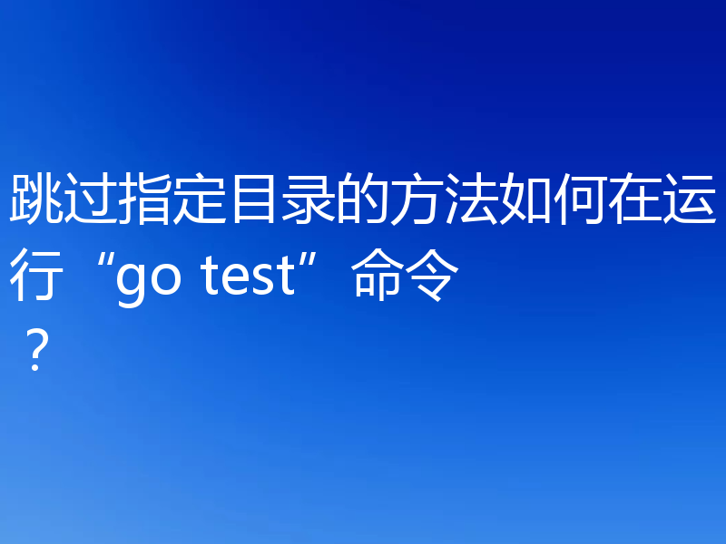 跳过指定目录的方法如何在运行“go test”命令？
