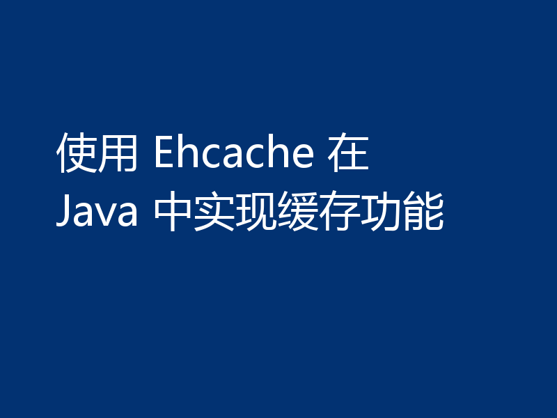 使用 Ehcache 在 Java 中实现缓存功能