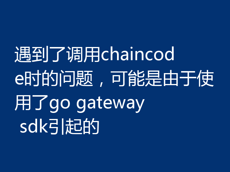 遇到了调用chaincode时的问题，可能是由于使用了go gateway sdk引起的