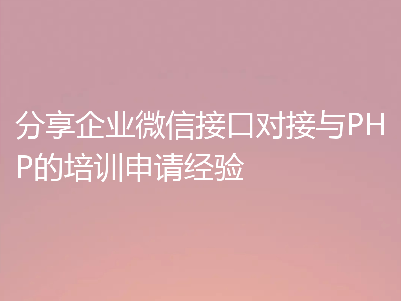 分享企业微信接口对接与PHP的培训申请经验