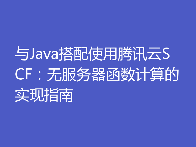 与Java搭配使用腾讯云SCF：无服务器函数计算的实现指南