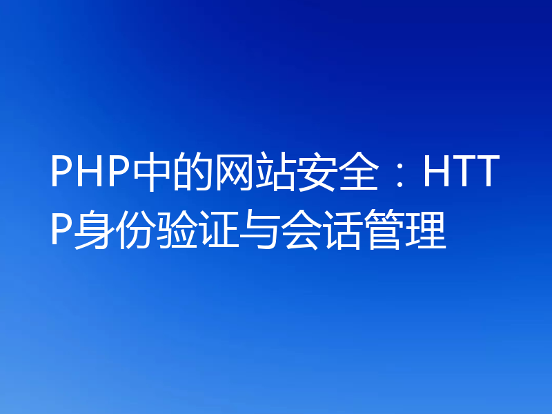 PHP中的网站安全：HTTP身份验证与会话管理
