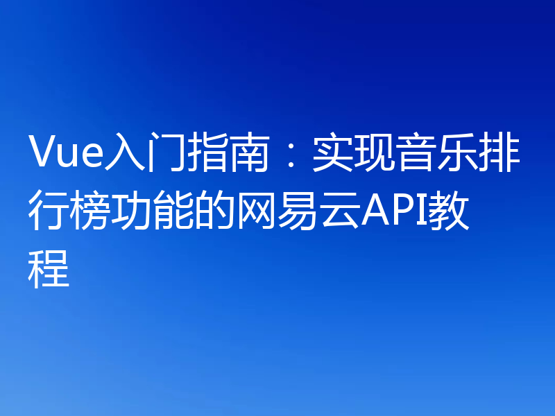 Vue入门指南：实现音乐排行榜功能的网易云API教程