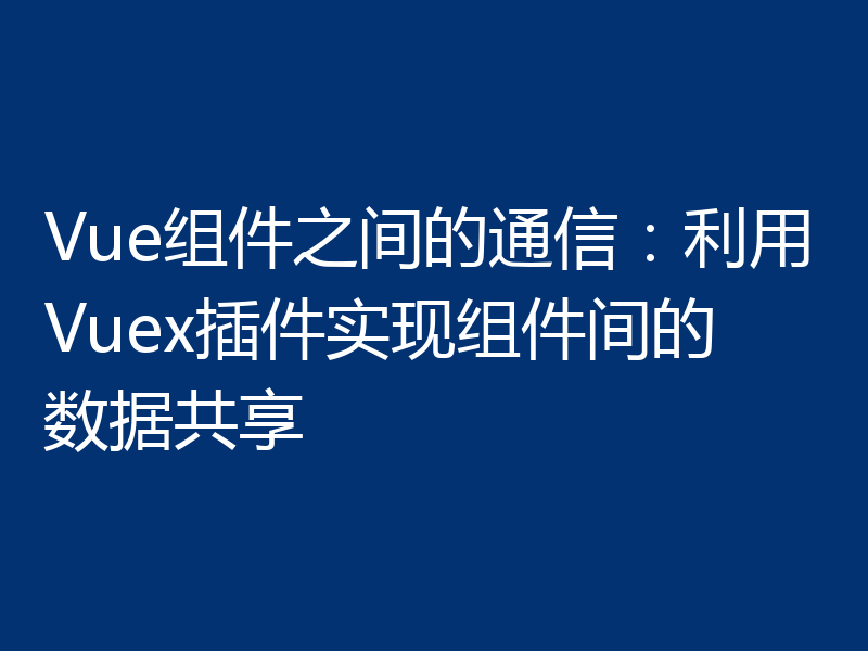 Vue组件之间的通信：利用Vuex插件实现组件间的数据共享