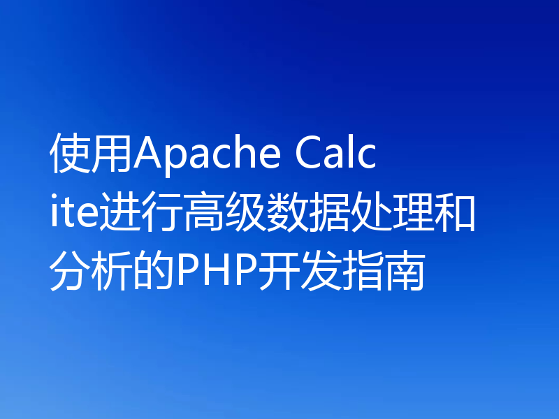 使用Apache Calcite进行高级数据处理和分析的PHP开发指南