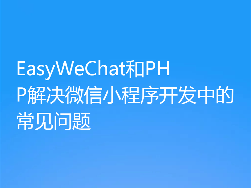 EasyWeChat和PHP解决微信小程序开发中的常见问题