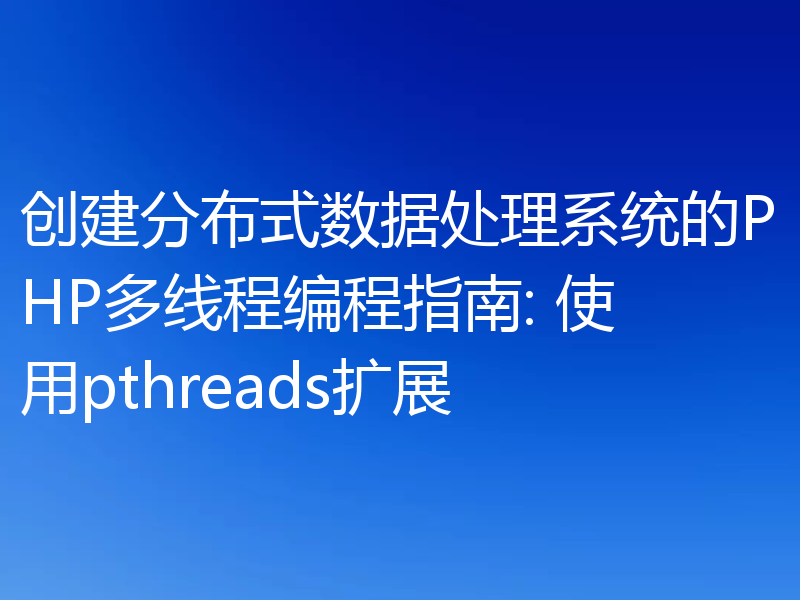 创建分布式数据处理系统的PHP多线程编程指南: 使用pthreads扩展