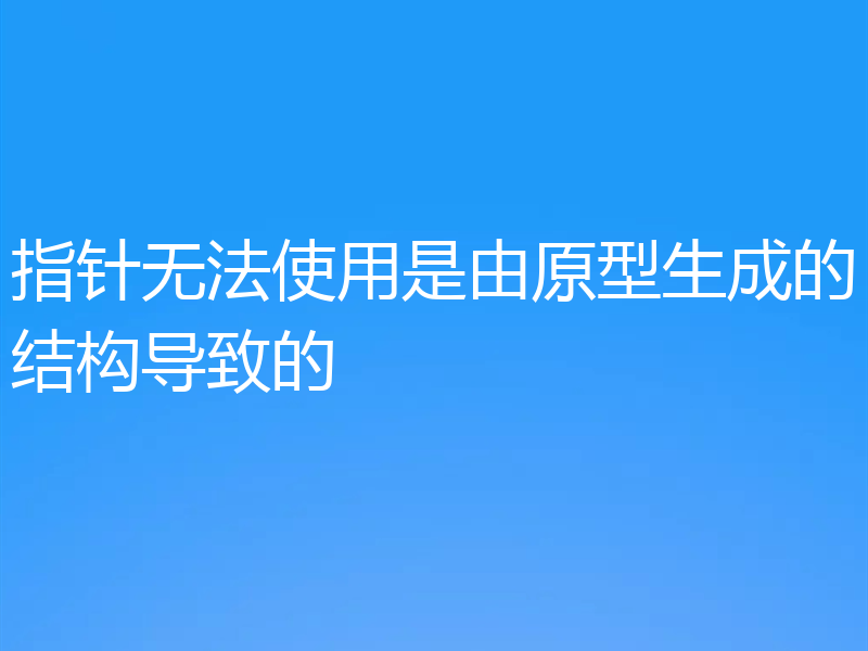 指针无法使用是由原型生成的结构导致的