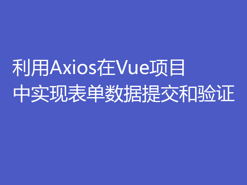 利用Axios在Vue项目中实现表单数据提交和验证