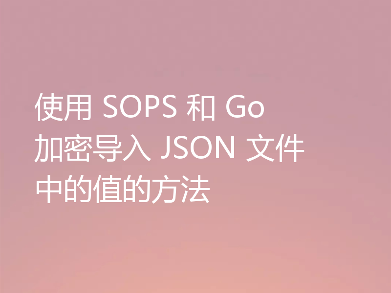 使用 SOPS 和 Go 加密导入 JSON 文件中的值的方法