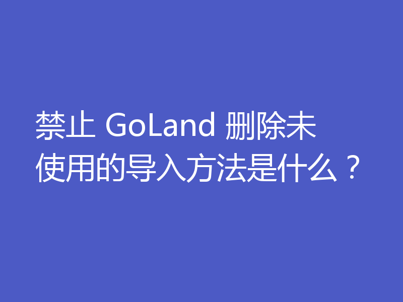 禁止 GoLand 删除未使用的导入方法是什么？