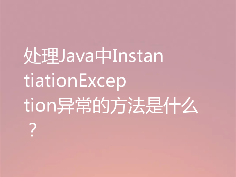 处理Java中InstantiationException异常的方法是什么？