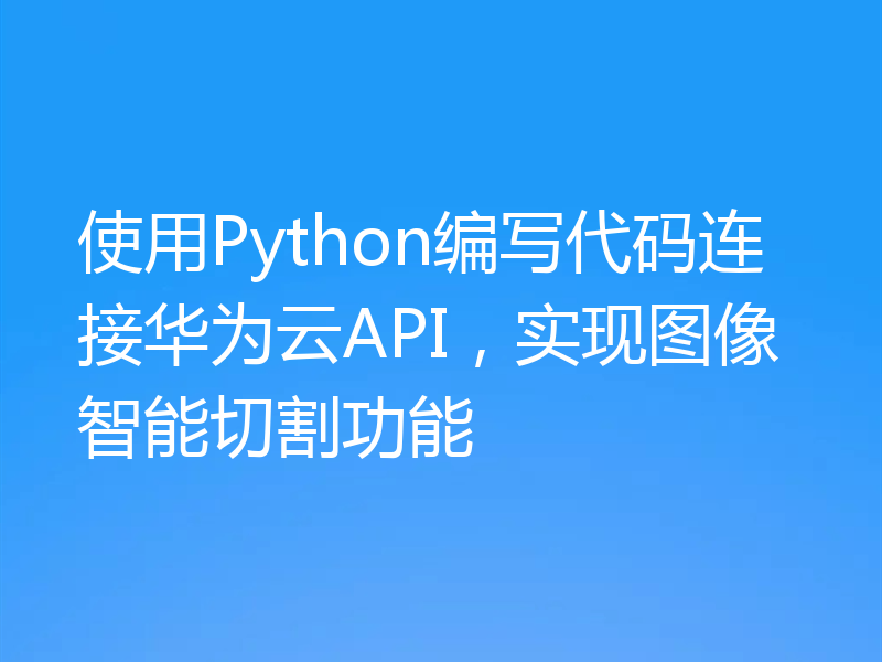 使用Python编写代码连接华为云API，实现图像智能切割功能