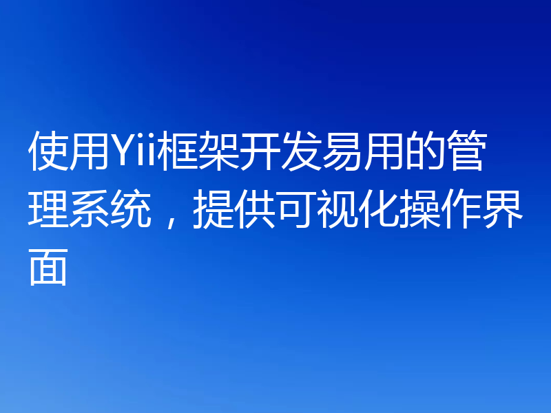 使用Yii框架开发易用的管理系统，提供可视化操作界面