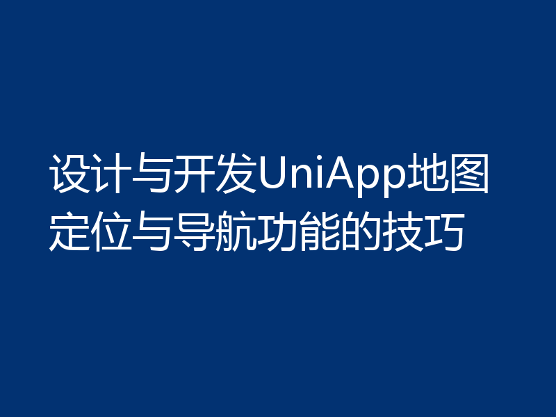 设计与开发UniApp地图定位与导航功能的技巧