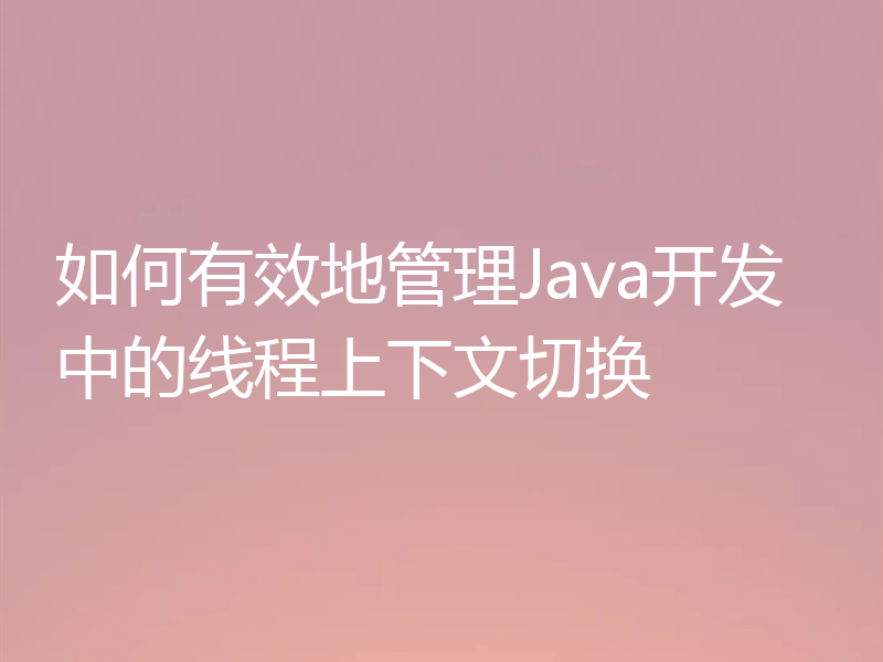 如何有效地管理Java开发中的线程上下文切换