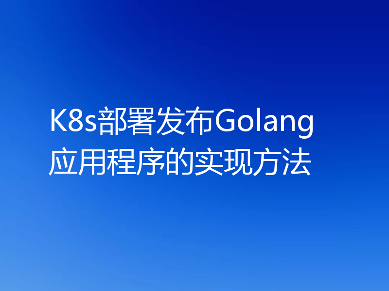 K8s部署发布Golang应用程序的实现方法