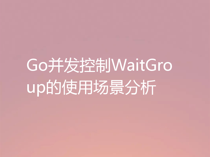 Go并发控制WaitGroup的使用场景分析