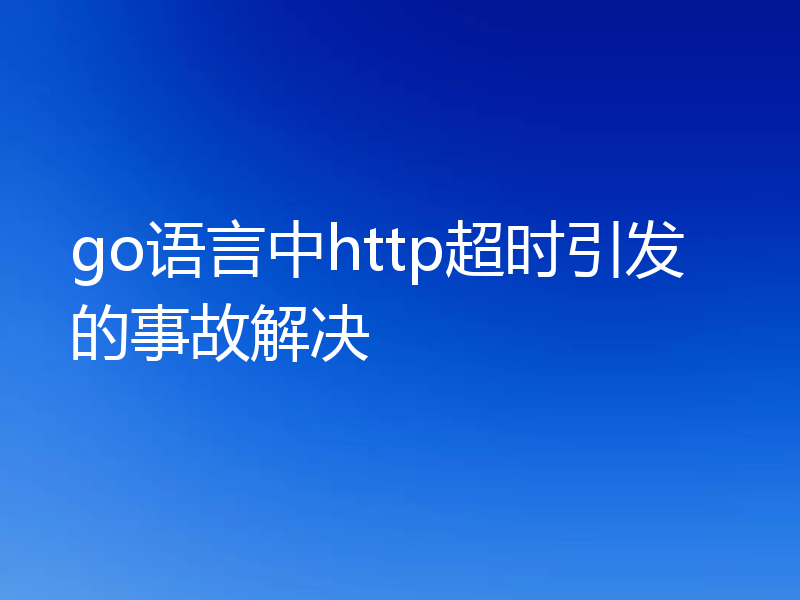 go语言中http超时引发的事故解决